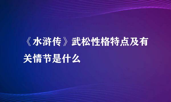 《水浒传》武松性格特点及有关情节是什么