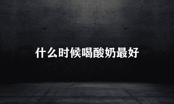 什么时候喝酸奶最好