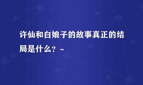 许仙和白娘子的故事真正的结局是什么？~