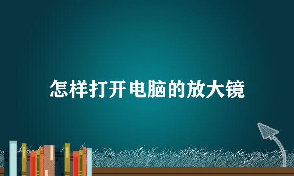 怎样打开电脑的放大镜