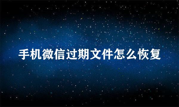 手机微信过期文件怎么恢复