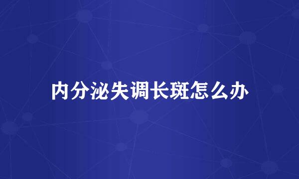 内分泌失调长斑怎么办