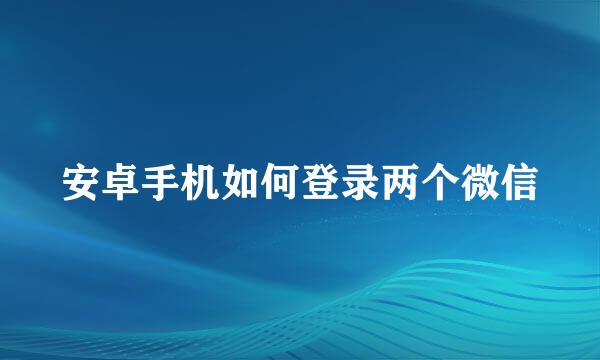 安卓手机如何登录两个微信