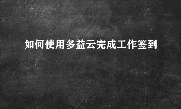 如何使用多益云完成工作签到