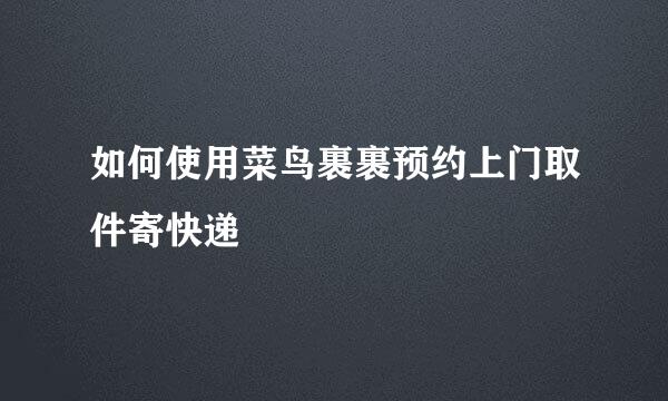 如何使用菜鸟裹裹预约上门取件寄快递