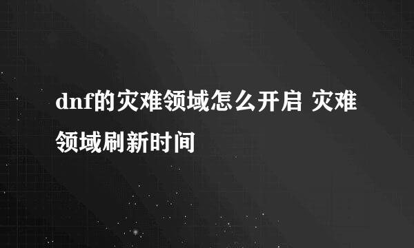 dnf的灾难领域怎么开启 灾难领域刷新时间