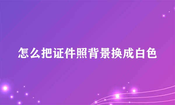 怎么把证件照背景换成白色