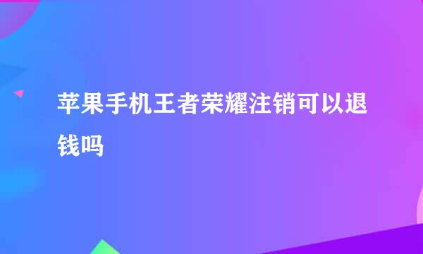 苹果手机王者荣耀注销可以退钱吗