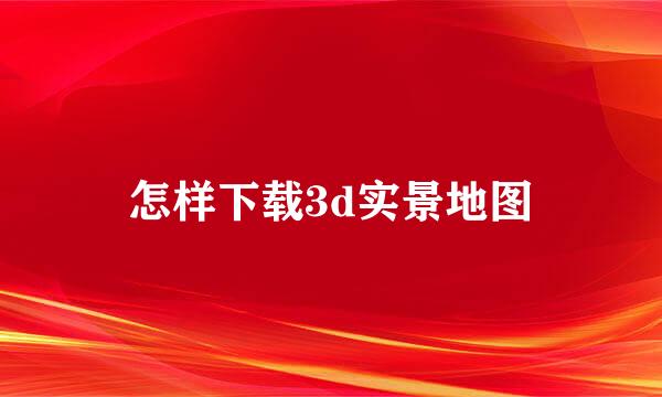 怎样下载3d实景地图