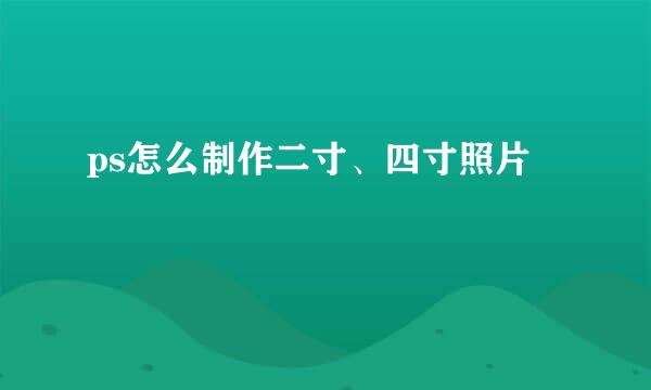 ps怎么制作二寸、四寸照片
