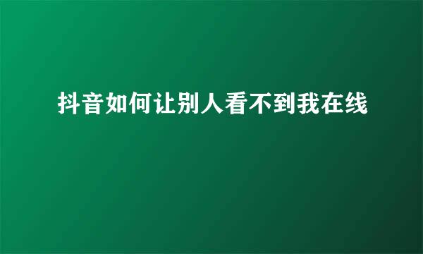 抖音如何让别人看不到我在线