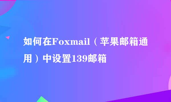 如何在Foxmail（苹果邮箱通用）中设置139邮箱