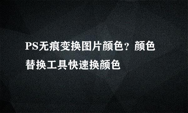 PS无痕变换图片颜色？颜色替换工具快速换颜色