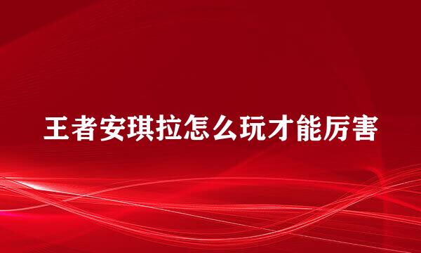 王者安琪拉怎么玩才能厉害