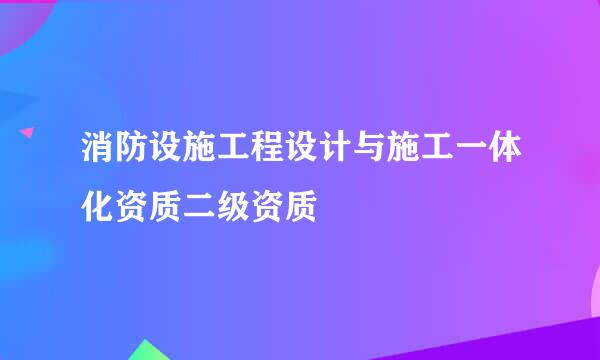 消防设施工程设计与施工一体化资质二级资质