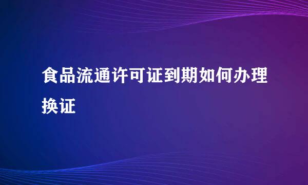 食品流通许可证到期如何办理换证