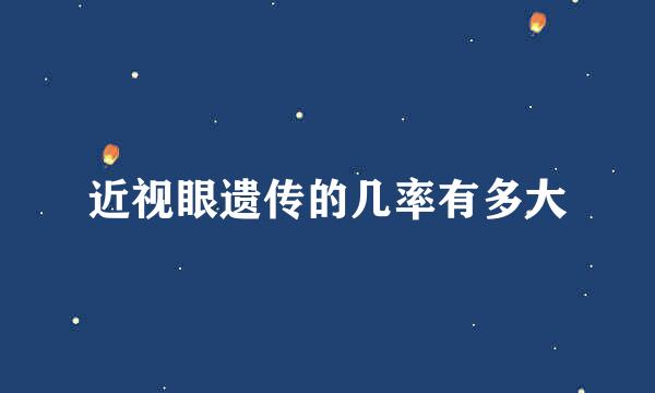 近视眼遗传的几率有多大