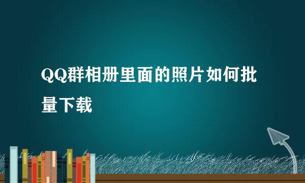 QQ群相册里面的照片如何批量下载
