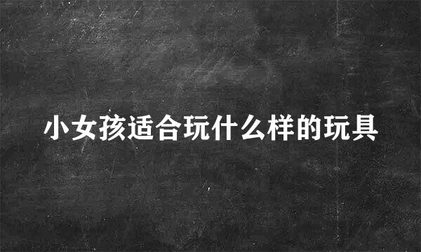 小女孩适合玩什么样的玩具