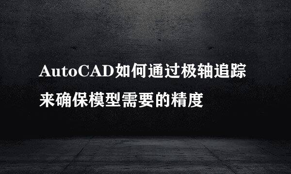 AutoCAD如何通过极轴追踪来确保模型需要的精度