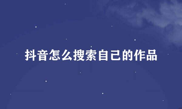 抖音怎么搜索自己的作品