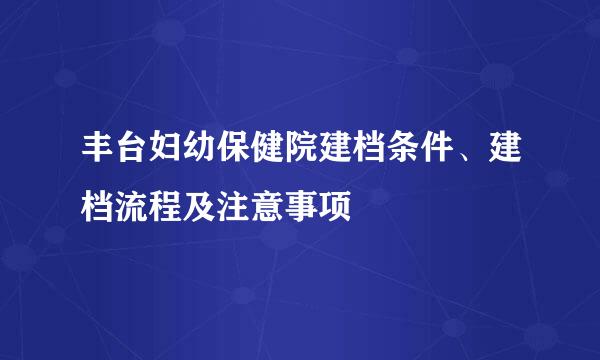 丰台妇幼保健院建档条件、建档流程及注意事项