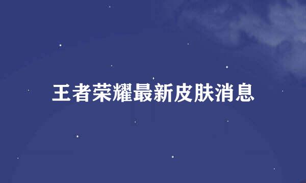 王者荣耀最新皮肤消息