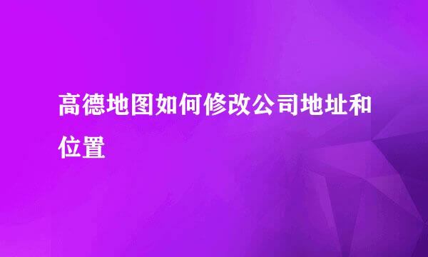 高德地图如何修改公司地址和位置