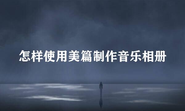 怎样使用美篇制作音乐相册