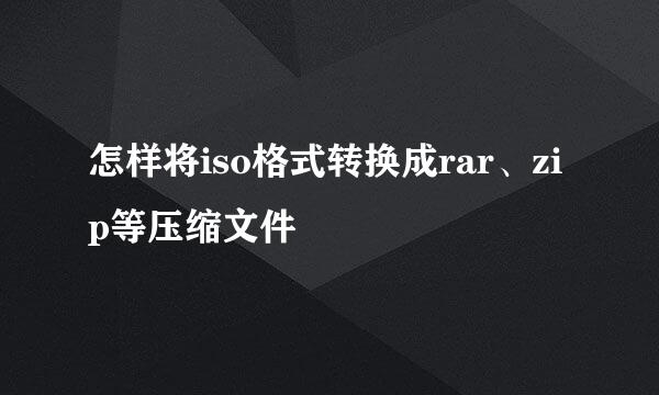怎样将iso格式转换成rar、zip等压缩文件