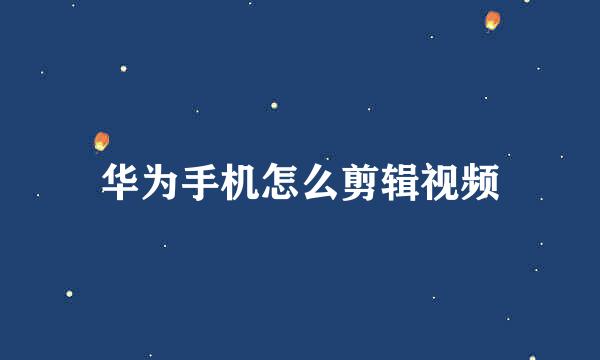 华为手机怎么剪辑视频