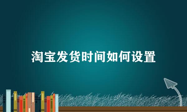 淘宝发货时间如何设置