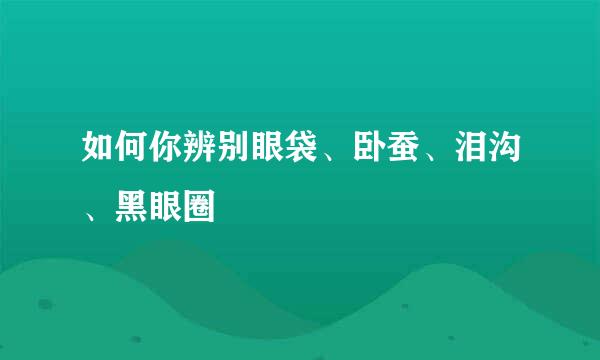 如何你辨别眼袋、卧蚕、泪沟、黑眼圈