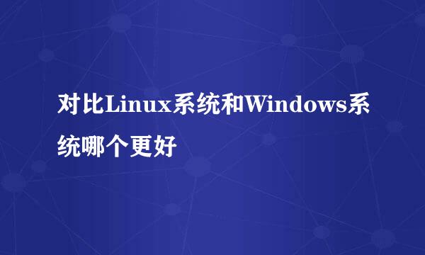 对比Linux系统和Windows系统哪个更好