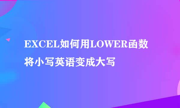 EXCEL如何用LOWER函数将小写英语变成大写