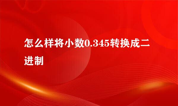 怎么样将小数0.345转换成二进制
