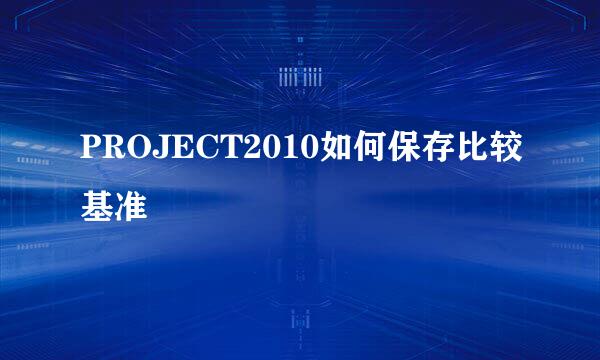 PROJECT2010如何保存比较基准