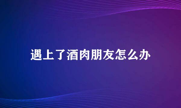 遇上了酒肉朋友怎么办