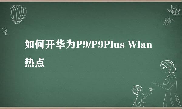 如何开华为P9/P9Plus Wlan热点
