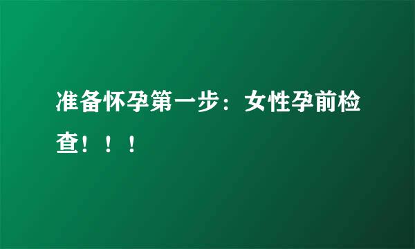 准备怀孕第一步：女性孕前检查！！！