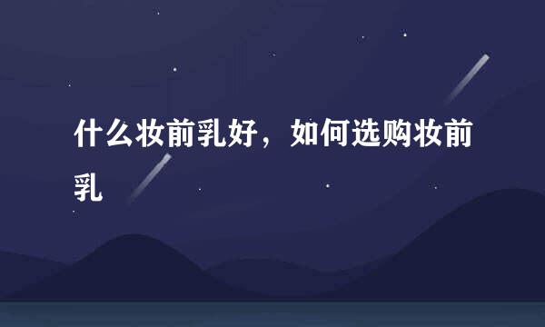什么妆前乳好，如何选购妆前乳