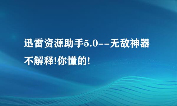 迅雷资源助手5.0--无敌神器不解释!你懂的!