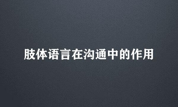 肢体语言在沟通中的作用