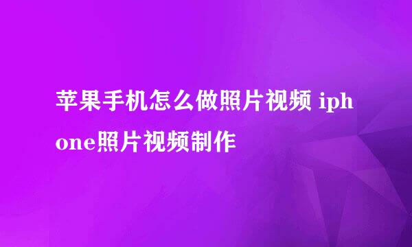 苹果手机怎么做照片视频 iphone照片视频制作