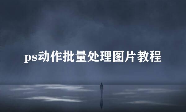 ps动作批量处理图片教程