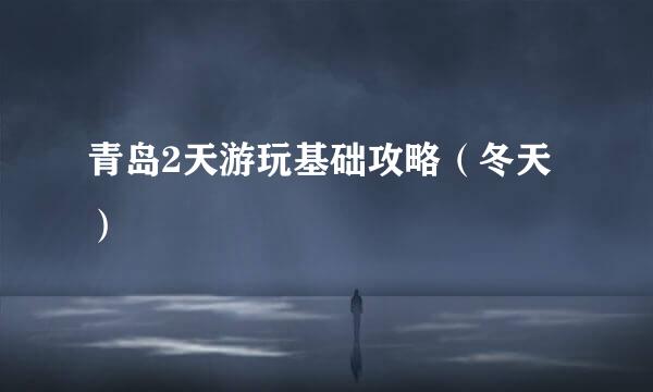 青岛2天游玩基础攻略（冬天）