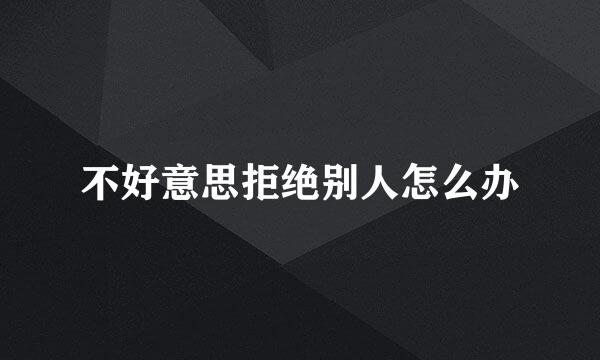 不好意思拒绝别人怎么办