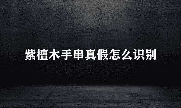 紫檀木手串真假怎么识别