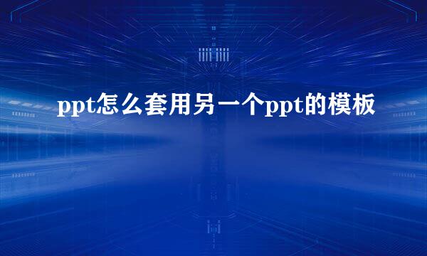 ppt怎么套用另一个ppt的模板