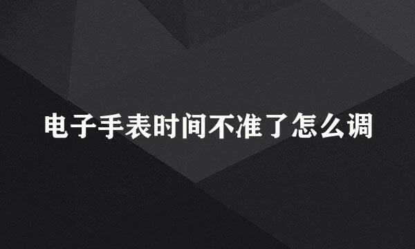 电子手表时间不准了怎么调